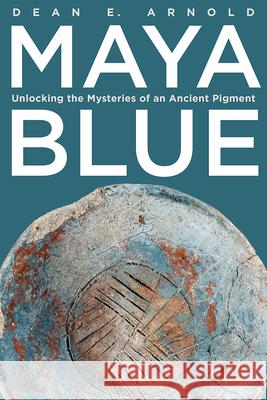 Maya Blue: Unlocking the Mysteries of an Ancient Pigment Dean E. Arnold 9781646426676