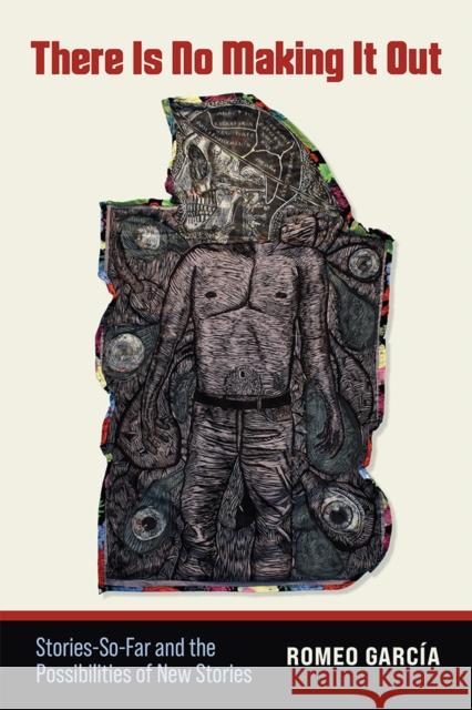 There Is No Making It Out: Stories-So-Far and the Possibilities of New Stories Romeo Garc?a 9781646426768 Utah State University Press