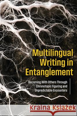Multilingual Writing in Entanglement: Becoming with Others Through Chronotopic Figuring and Unpredictable Encounters Xiqiao Wang 9781646427604