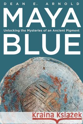 Maya Blue: Unlocking the Mysteries of an Ancient Pigment Dean E. Arnold 9781646427833 University Press of Colorado