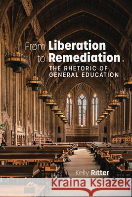 From Liberation to Remediation: The Rhetoric of General Education Kelly Ritter 9781646427963 Utah State University Press