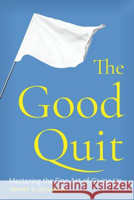 The Good Quit: Mastering the Fine Art of Giving Up Jeffrey A. Lockwood 9781646428069