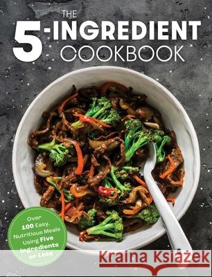 The Five Ingredient Cookbook: Over 100 Easy, Nutritious Meals in Five Ingredients or Less The Coastal Kitchen 9781646432776