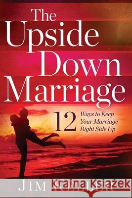The Upside Down Marriage: 12 Ways to Keep Your Marriage Right Side Up Jim Keller 9781646450756