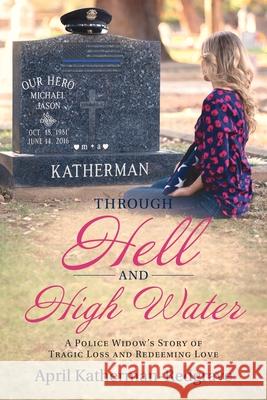 Through Hell And High Water: A Police Widow's Story Of Tragic Loss And Redeeming Love April Katherman 9781646452279