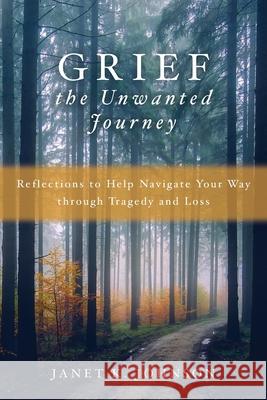 Grief the Unwanted Journey: Reflections to Help Navigate Your Way through Tragedy and Loss Janet K. Johnson 9781646452804