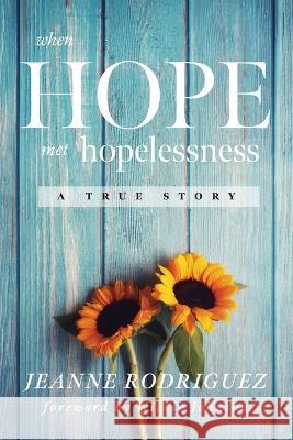 When Hope Met Hopelessness: A True Story Jeanne Rodriguez 9781646455997