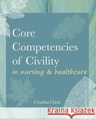 Core Competencies of Civility in Nursing & Healthcare Cynthia M. Clark 9781646480258 SIGMA Theta Tau International