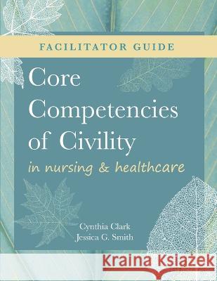 FACILITATOR GUIDE for Core Competencies of Civility in Nursing & Healthcare Cynthia M Clark   9781646480708 SIGMA Theta Tau International
