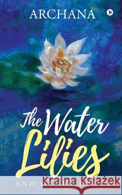 The Water Lilies: And Other Poems Archana 9781646507559