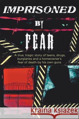 Imprisoned by Fear: A true, tragic story of teens, drugs, burglaries and a homeowner's fear of death by his own guns Kathy Lange 9781646543151 Fulton Books