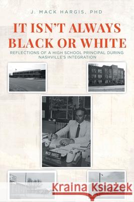 It Isn't Always Black or White: Reflections of a High School Principal During Nashville's Integration J Mack Hargis, PhD 9781646544875 Fulton Books