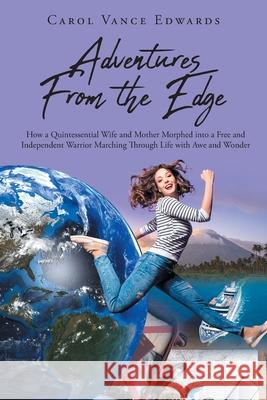 Adventures From the Edge: How a Quintessential Wife and Mother Morphed into a Free and Independent Warrior Marching Through Life with Awe and Wonder Carol Vance Edwards 9781646546756