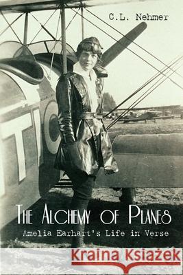 The Alchemy of Planes: Amelia Earhart's Life in Verse C. L. Nehmer 9781646622467 Finishing Line Press