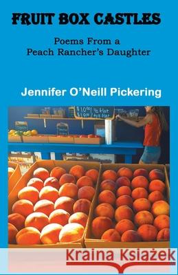 Fruit Box Castles: Poems From a Peach Rancher's Daughter Jennifer O'Neill Pickering 9781646623112