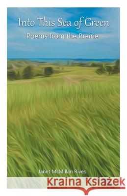 Into This Sea of Green: Poems from the Prairie Janet McMillan Rives 9781646623396