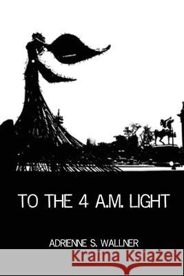 To the 4 a.m. Light Adrienne S. Wallner 9781646624737 Finishing Line Press