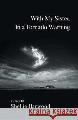 With My Sister, in a Tornado Warning Shellie Harwood 9781646626656 Finishing Line Press