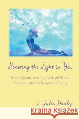 Honoring the Light in You: Heart Opening Poems of Everyday Heroes, Yoga, and Mind Body Spirit Wellbeing Julie Dunlop   9781646629411 Finishing Line Press