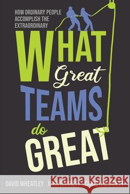 What Great Teams Do Great: How Ordinary People Accomplish the Extraordinary David Wheatley John Barrett Christi Barrett 9781646630288