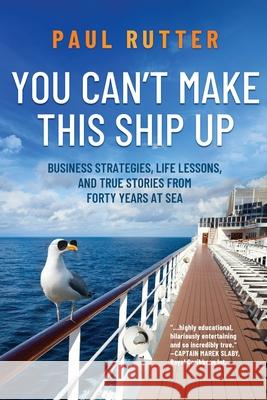 You Can't Make This Ship Up: Business Strategies, Life Lessons, and True Stories from Forty Years at Sea Paul Rutter 9781646634453
