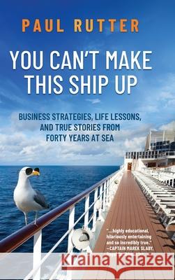 You Can't Make This Ship Up: Business Strategies, Life Lessons, and True Stories from Forty Years at Sea Paul Rutter 9781646634477