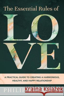 The Essential Rules of Love: A Practical Guide to Creating a Harmonious, Healthy, and Happy Relationship Phillip Russotti 9781646636044