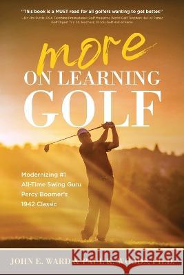 More on Learning Golf: Modernizing #1 All-Time Swing Guru Percy Boomer's 1942 Classic John E Ward Paul Woods, PH D  9781646636730