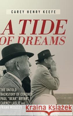 A Tide of Dreams: The Untold Backstory of Coach Paul 'Bear' Bryant and Coaches Carney Laslie and Frank Moseley Carey Henry Keefe 9781646636877