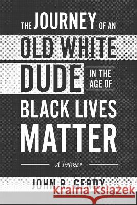 The Journey of an Old White Dude in the Age of Black Lives Matter: A Primer John R. Gerdy 9781646639700 Koehler Books