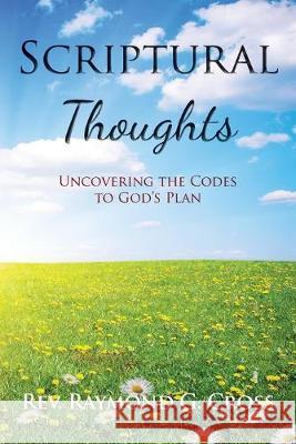 Scriptural Thoughts: Uncovering the Codes to God's Plan Raymond G. Cross 9781646699841