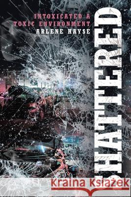 Shattered: Intoxicated A Toxic Environment Arlene Hayse 9781646701162 Covenant Books