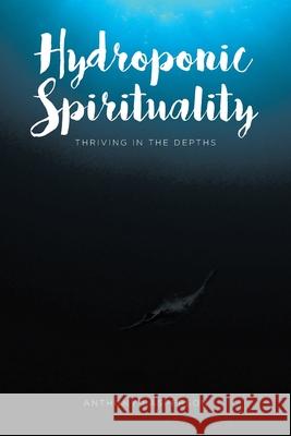 Hydroponic Spirituality: Thriving In The Depths Anthony Casperson 9781646702756 Covenant Books