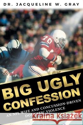 Big Ugly Confession: An NFL Wife and Concussion-Driven Domestic Violence Jacqueline W. Gray 9781646704033 Covenant Books