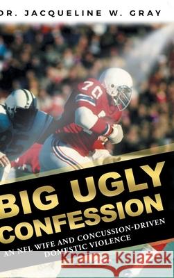 Big Ugly Confession: An NFL Wife and Concussion-Driven Domestic Violence Dr Jacqueline W Gray 9781646704040 Covenant Books