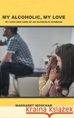 My Alcoholic, My Love: My Love and Loss of an Alcoholic Husband Margaret Moschak 9781646706211 Covenant Books