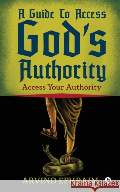 A Guide To Access God's Authority: Access Your Authority Arvind Ephraim 9781646786640 Notion Press