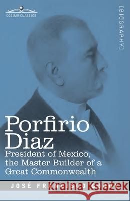 Porfirio Diaz: President of Mexico, the Master Builder of a Great Commonwealth Jose F Godoy 9781646790319 Cosimo Classics