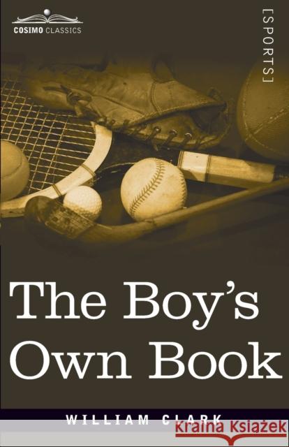The Boy's Own Book: A Complete Encyclopedia of all the Diversions, Athletic, Scientific, and Recreative, of Boyhood and Youth William Clarke 9781646791576