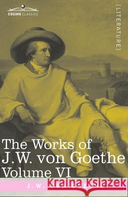 The Works of J.W. von Goethe, Vol. VI (in 14 volumes): with His Life by George Henry Lewes: The Sorrows of Young Werther, Elective Affinities, The Good Women and a Tale Johann Wolfgang Von Goethe 9781646791989 Cosimo Classics