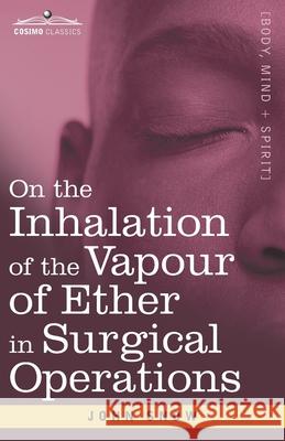 On the Inhalation of the Vapour of Ether in Surgical Operations: Containing a Description of the Various Stages of Etherization and a Statement of the Result of Nearly Eighty Operations in which Ether John Snow 9781646792122 Cosimo Classics