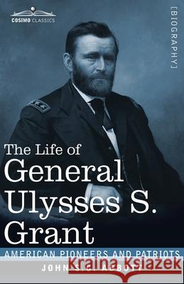 The Life of General Ulysses S. Grant, Illustrated: Containing a Brief but Faithful Narrative of those Military and Diplomatic Achievements Which Have Entitled Him to the Confidence and Gratitude of hi John S C Abbott 9781646792368 Cosimo Classics