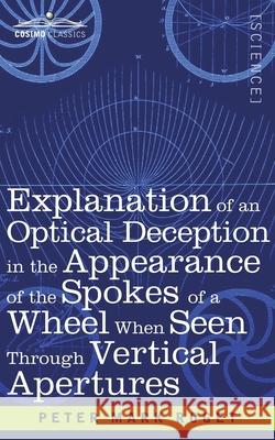 Explanation of an Optical Deception in the Appearance of the Spokes of a Wheel when seen through Vertical Apertures Peter Mark Roget 9781646795642 Cosimo Classics