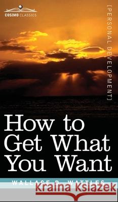 How to Get What You Want Wallace Wattles 9781646796540