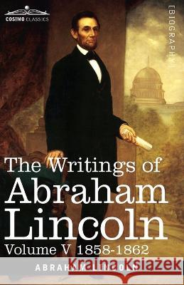 The Writings of Abraham Lincoln: 1858-1862, Volume V Abraham Lincoln, Carl Schurz, Joseph A Choate 9781646796861