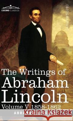 The Writings of Abraham Lincoln: 1858-1862, Volume V Abraham Lincoln, Carl Schurz, Joseph A Choate 9781646796878