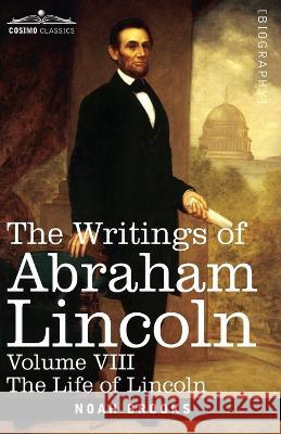 The Writings of Abraham Lincoln: The Life of Lincoln, Volume VIII Noah Brooks, Carl Schurz, Joseph A Choate 9781646796922