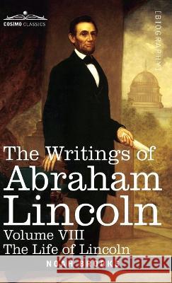 The Writings of Abraham Lincoln: The Life of Lincoln, Volume VIII Noah Brooks, Carl Schurz, Joseph A Choate 9781646796939