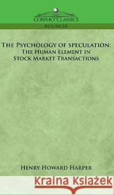 The Psychology of Speculation: The Human Element in Stock Market Transactions Henry Howard Harper 9781646797691