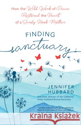 Finding Sanctuary: How the Wild Work of Peace Restored the Heart of a Sandy Hook Mother Jennifer Hubbard Peter John Camero 9781646800612 Ave Maria Press